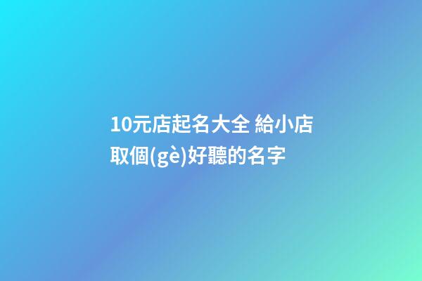 10元店起名大全 給小店取個(gè)好聽的名字-第1張-店鋪起名-玄機(jī)派